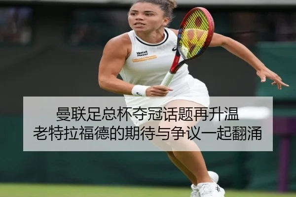 曼联足总杯夺冠话题再升温 老特拉福德的期待与争议一起翻涌