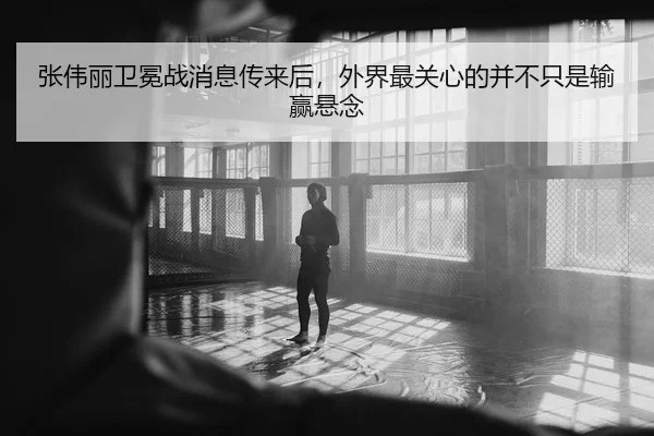 张伟丽卫冕战消息传来后，外界最关心的并不只是输赢悬念 | YOBO