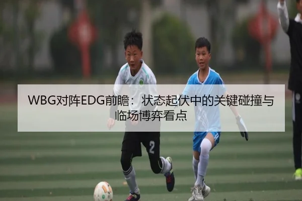 WBG对阵EDG前瞻：状态起伏中的关键碰撞与临场博弈看点 | YOBO